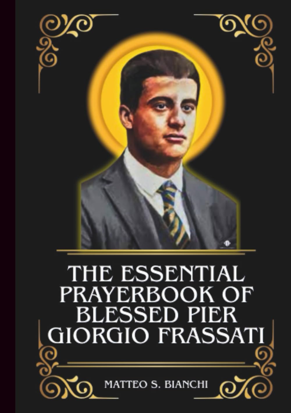 THE ESSENTIAL PRAYERBOOK OF BLESSED PIER GIORGIO FRASSATI: Powerful Novena, Litany, And Chaplet To The Patron Saint Of The Poor, The Sick, Students, And Catholic Youths (THE COMMUNION OF THE SAINTS)