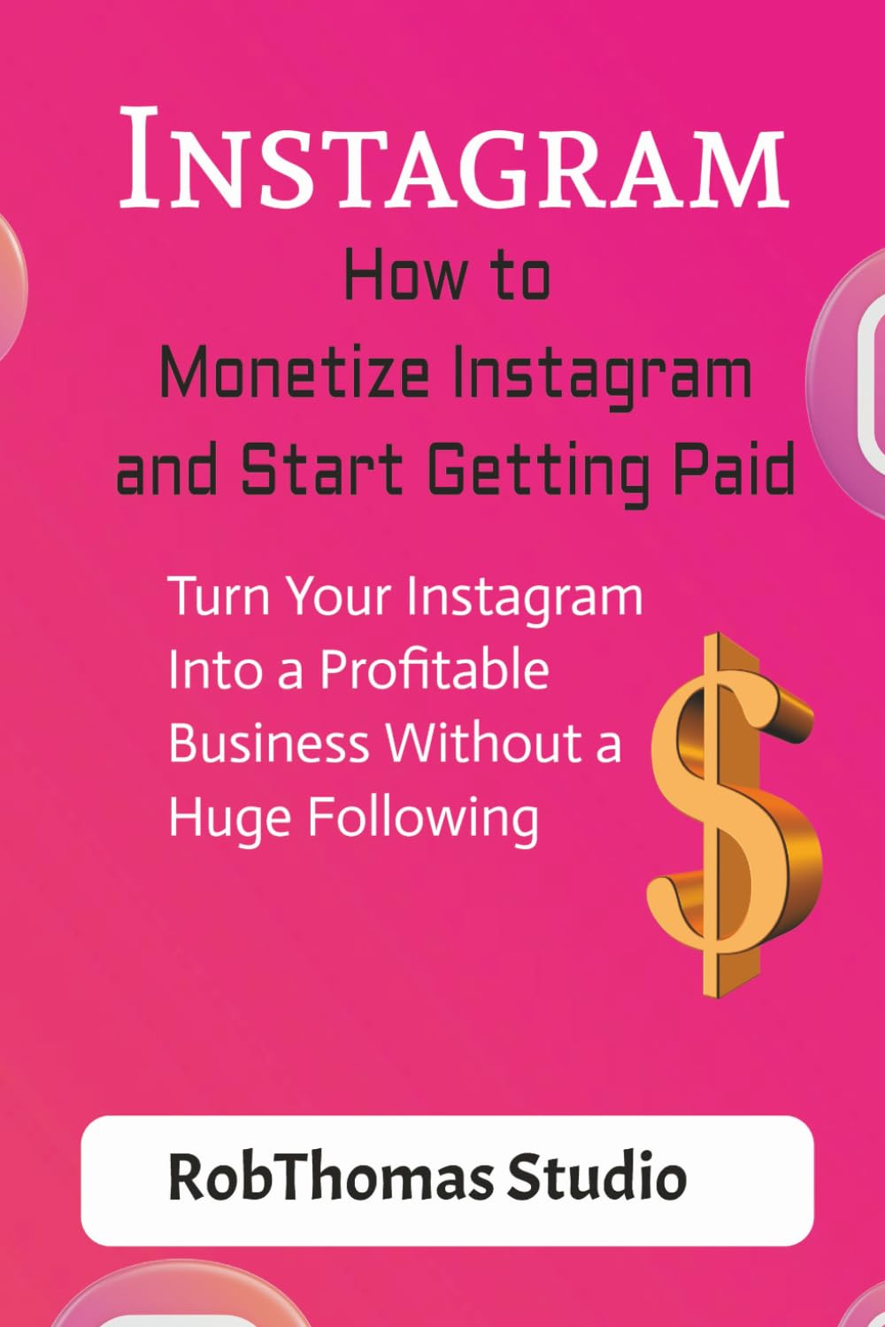 How to Monetize Instagram and Start Getting Paid: urn Your Instagram Into a Profitable Business Without a Huge Following