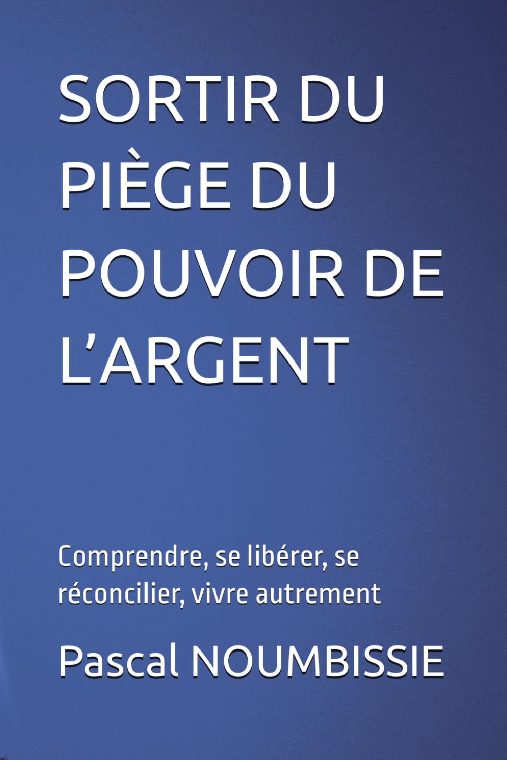 SORTIR DU PIÈGE DU POUVOIR DE L’ARGENT: Comprendre, se libérer, se réconcilier, vivre autrement