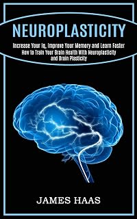 Neuroplasticity: Increase Your Iq, Improve Your Memory and Learn Faster (How to Train Your Brain Health With Neuroplasticity and Brain Plasticity)