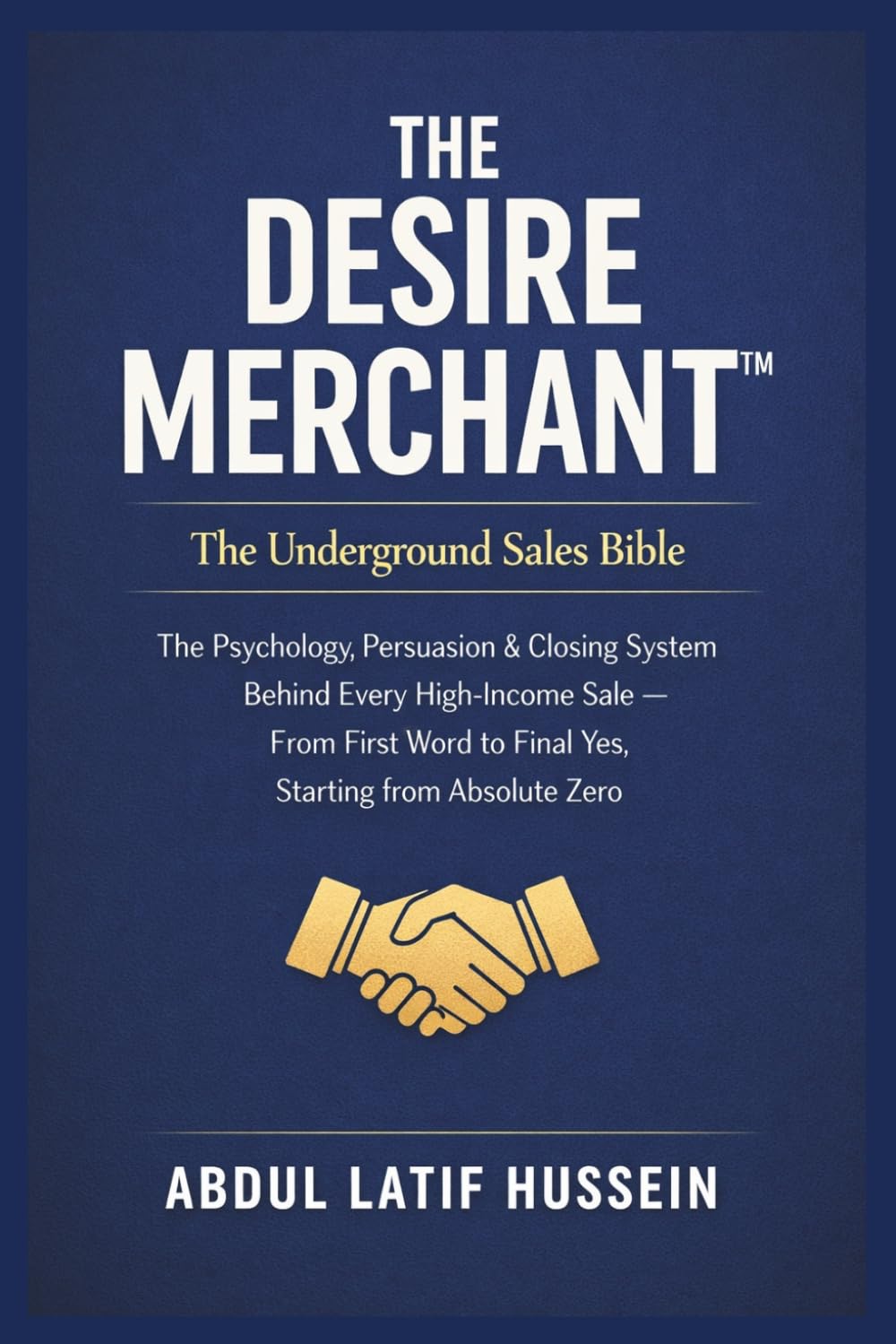 THE DESIRE MERCHANT: How to Influence Buyers and Trigger Desire.: The Underground Sales Bible The Psychology, Persuasion & Closing System Behind Every ... to Final Yes, Starting from Absolute Zero