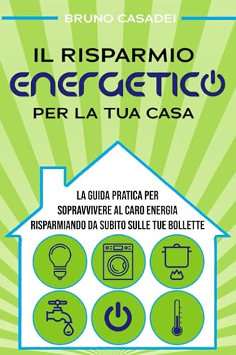 Il Risparmio Energetico Per La Tua Casa: La Guida Pratica Per Sopravvivere Al Caro Energia Risparmiando Da Subito Sulle Tue Bollette