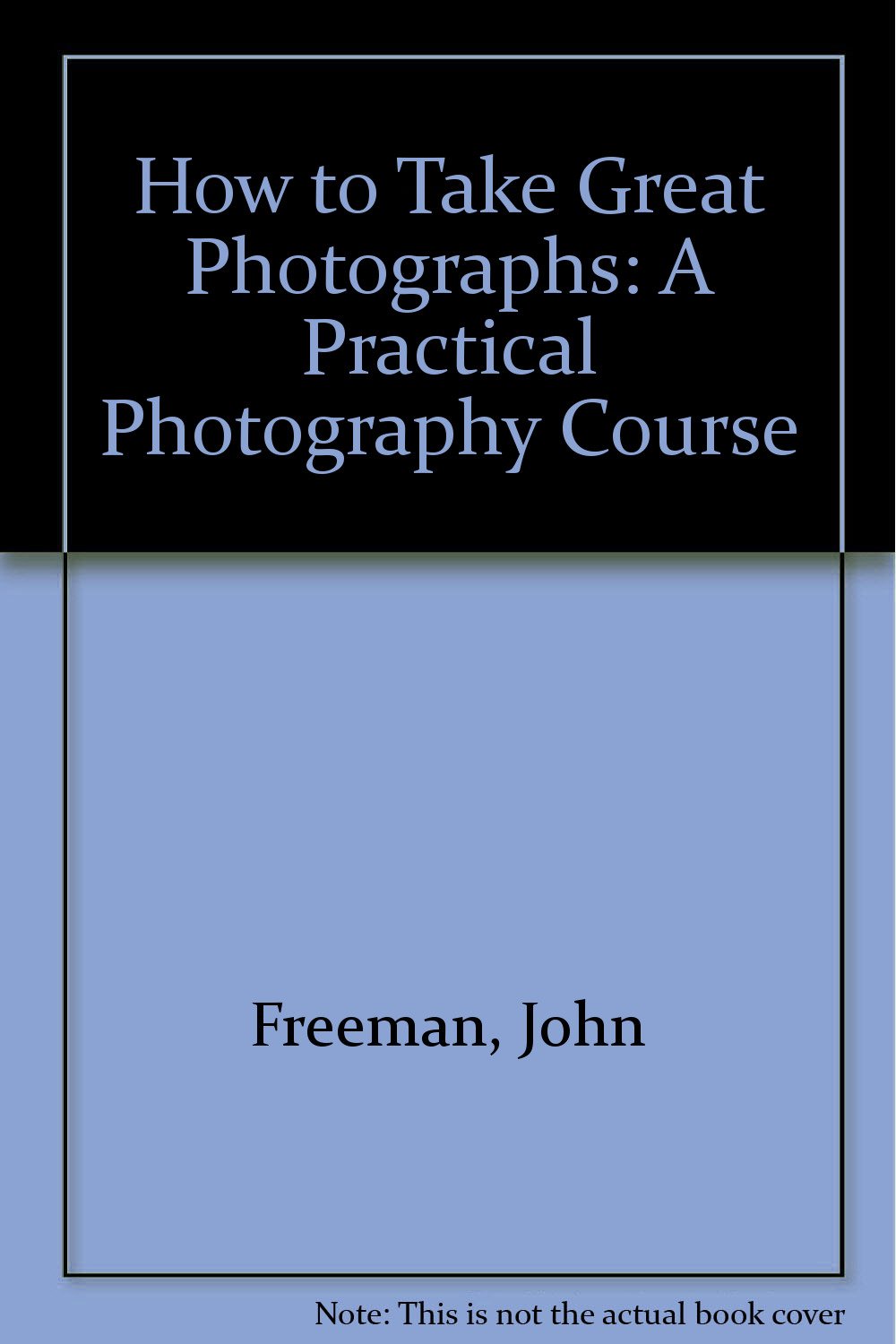 How to Take Great Photographs: A Practical Photography Course
