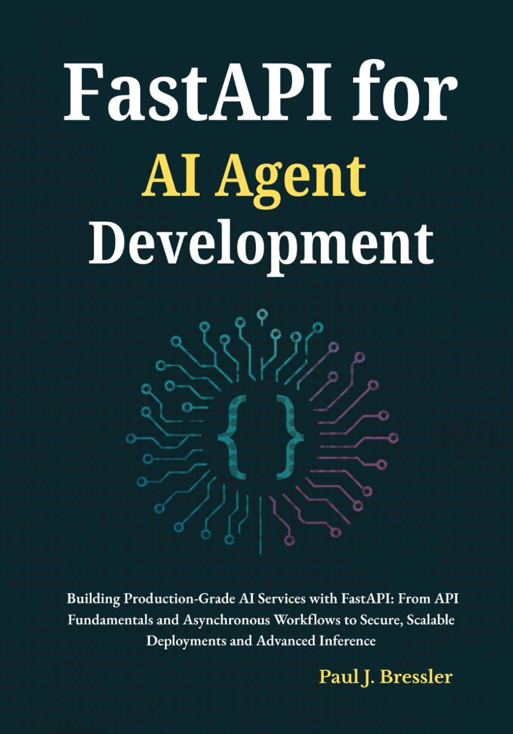 FastAPI for AI Agent Development: Building Production-Grade AI Services with FastAPI: From API Fundamentals and Asynchronous Workflows to Secure, Scalable Deployments and Advanced Inference