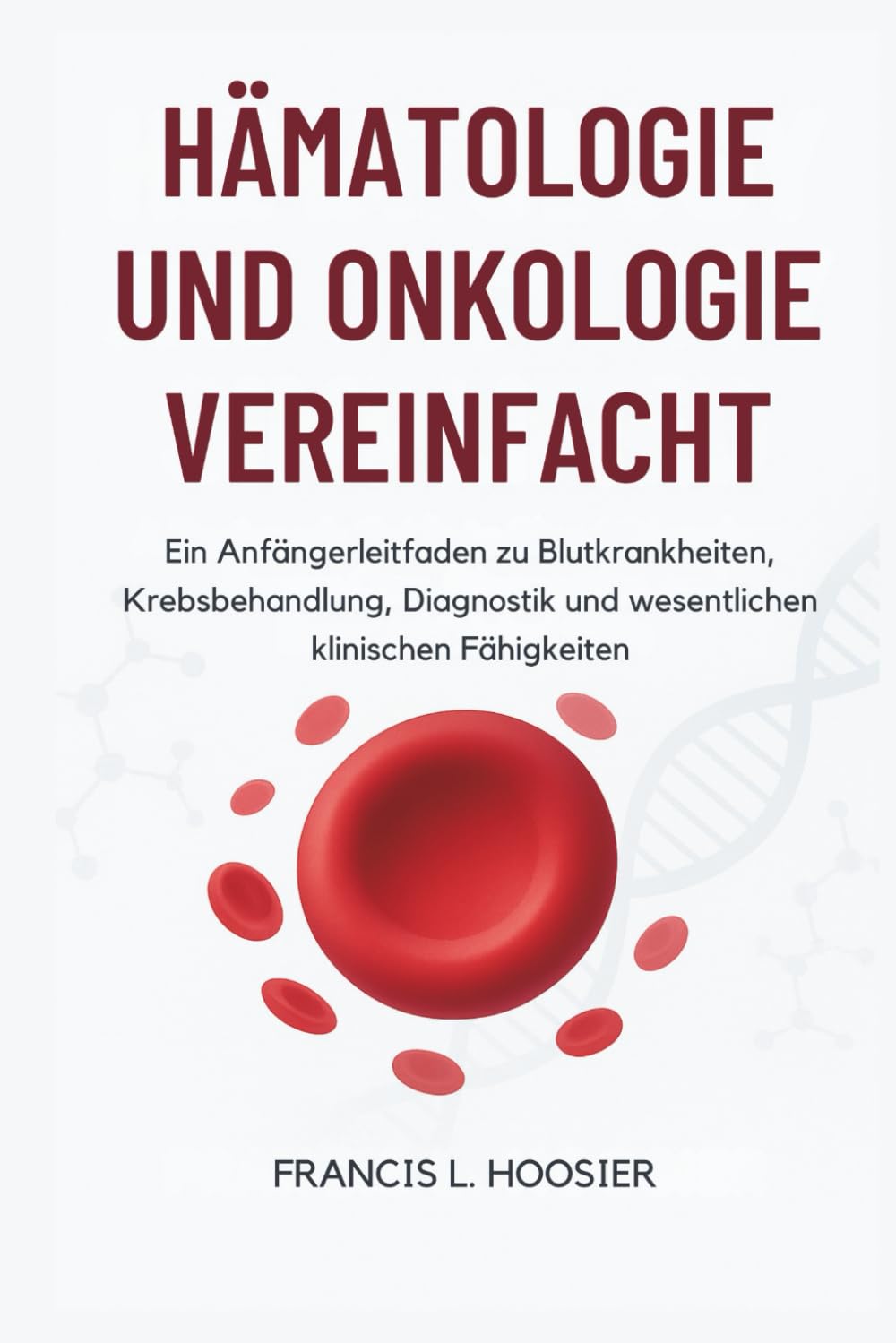 HÄMATOLOGIE UND ONKOLOGIE VEREINFACHT: Ein Anfängerleitfaden zu Blutkrankheiten, Krebsbehandlung, Diagnostik und wesentlichen klinischen Fähigkeiten