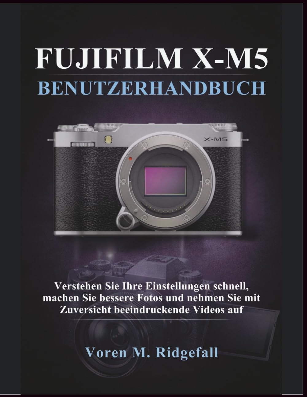 FUJIFILM X-M5 BENUTZERHANDBUCH: Verstehen Sie Ihre Einstellungen schnell, machen Sie bessere Fotos und nehmen Sie mit Zuversicht beeindruckende Videos auf