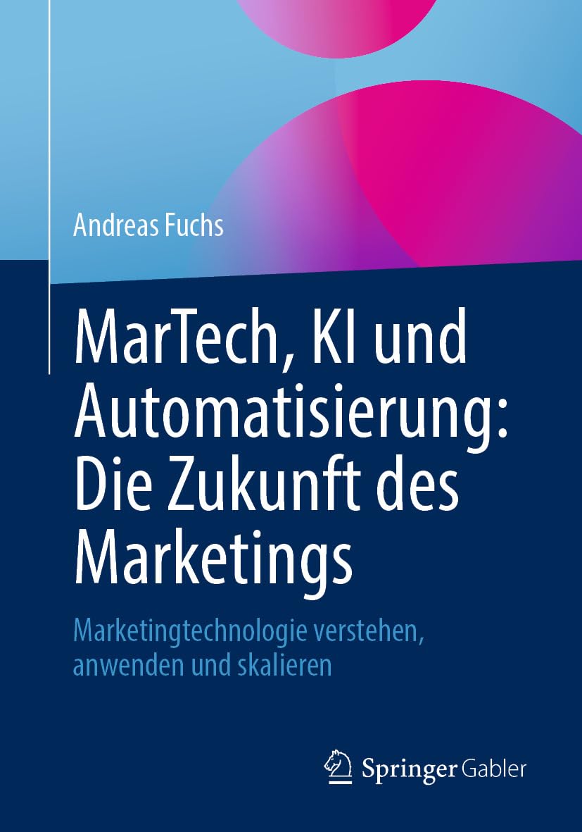 MarTech, KI und Automatisierung: Die Zukunft des Marketings: Marketingtechnologie verstehen, anwenden und skalieren