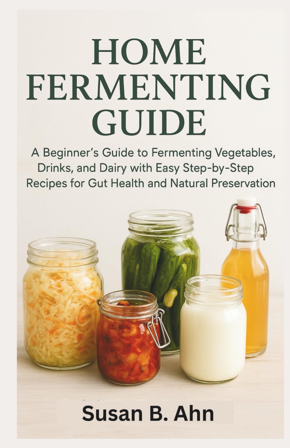 HOME FERMENTING GUIDE: A Beginner’s Guide to Fermenting Vegetables, Drinks, and Dairy with Easy Step-by-Step Recipes for Gut Health and Natural Preservation