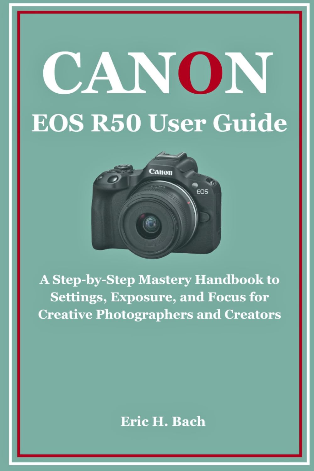 Canon EOS R50 User Guide: A step-by-step mastery handbook to settings, exposure, and focus for creative photographers and creators