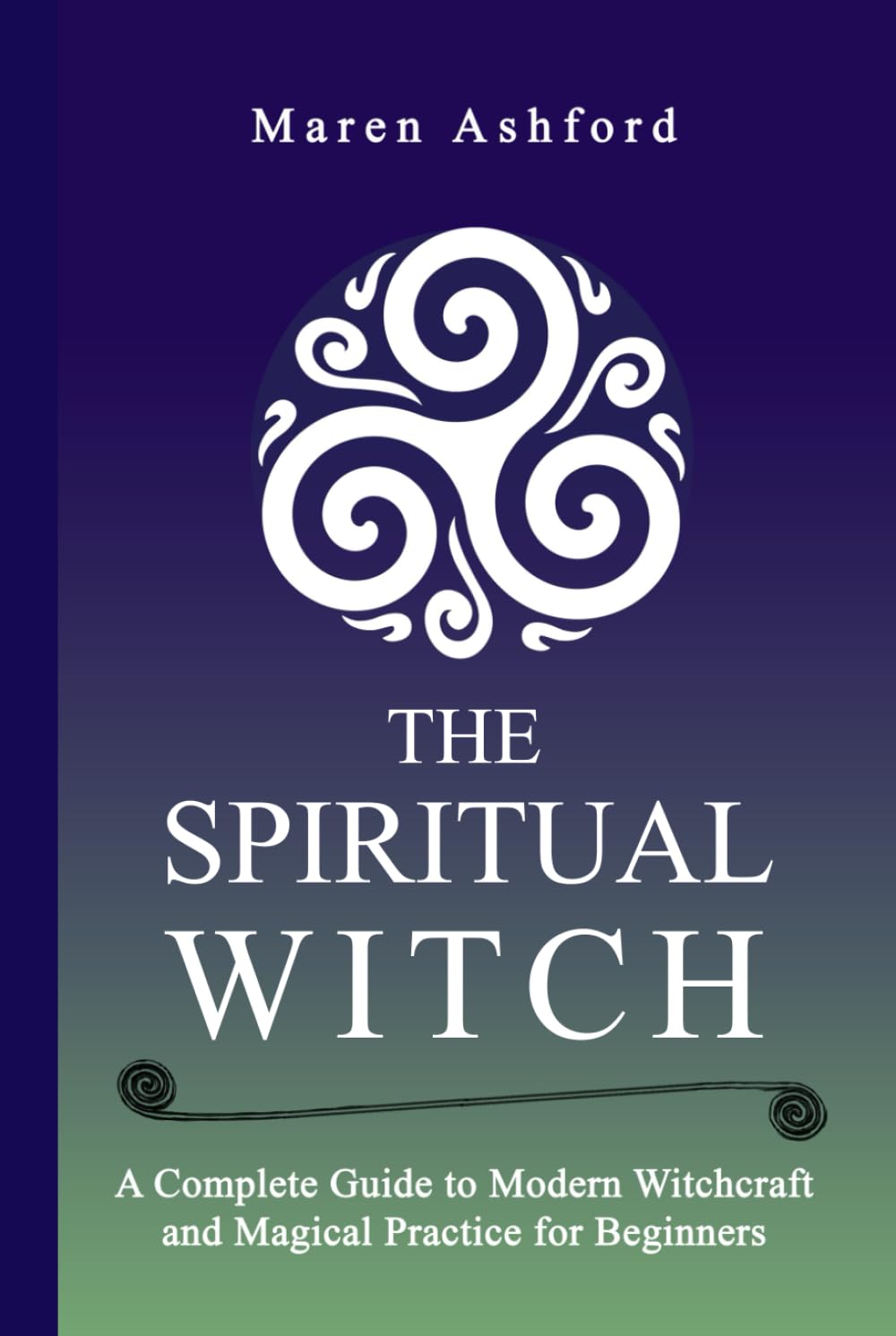 The Spiritual Witch: A Complete Guide to Modern Witchcraft and Magical Practice for Beginners