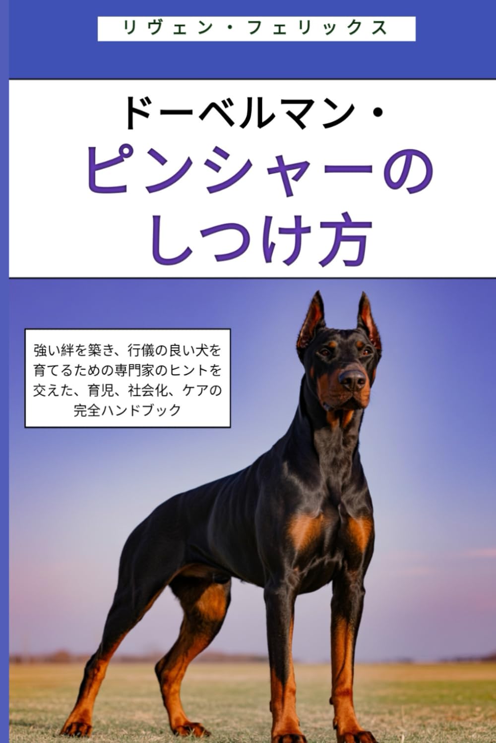 ドーベルマン・ピンシャーのしつけ方: 強い絆を築き、行儀の良い犬を育てるための専門家のヒントを交えた、育児、社会化、ケアの完全ハンドブック