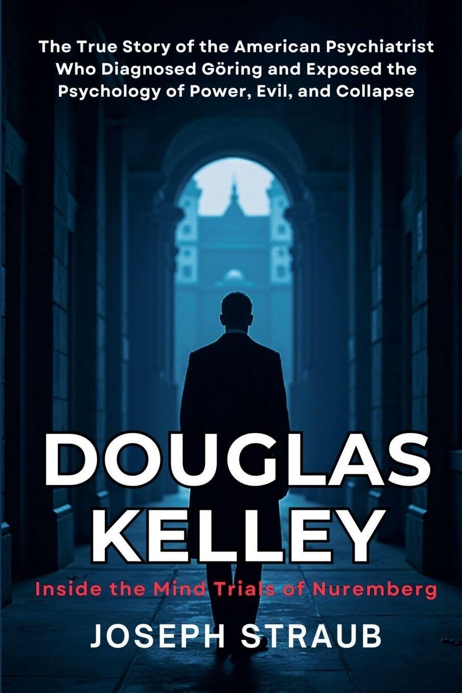 Douglas Kelley: Inside the Mind Trials of Nuremberg: The True Story of the American Psychiatrist Who Diagnosed Göring and Exposed the Psychology of Power, Evil, and Collapse
