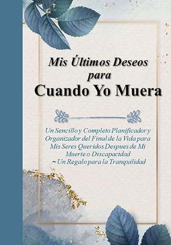 Mis Últimos Deseos para Cuando Yo Muera: Un Sencillo y Completo Planificador y Organizador del Final de Mi Vida para Mis Seres Queridos Despues de Mi ... Regalo para la Tranquilidad (Spanish Edition)