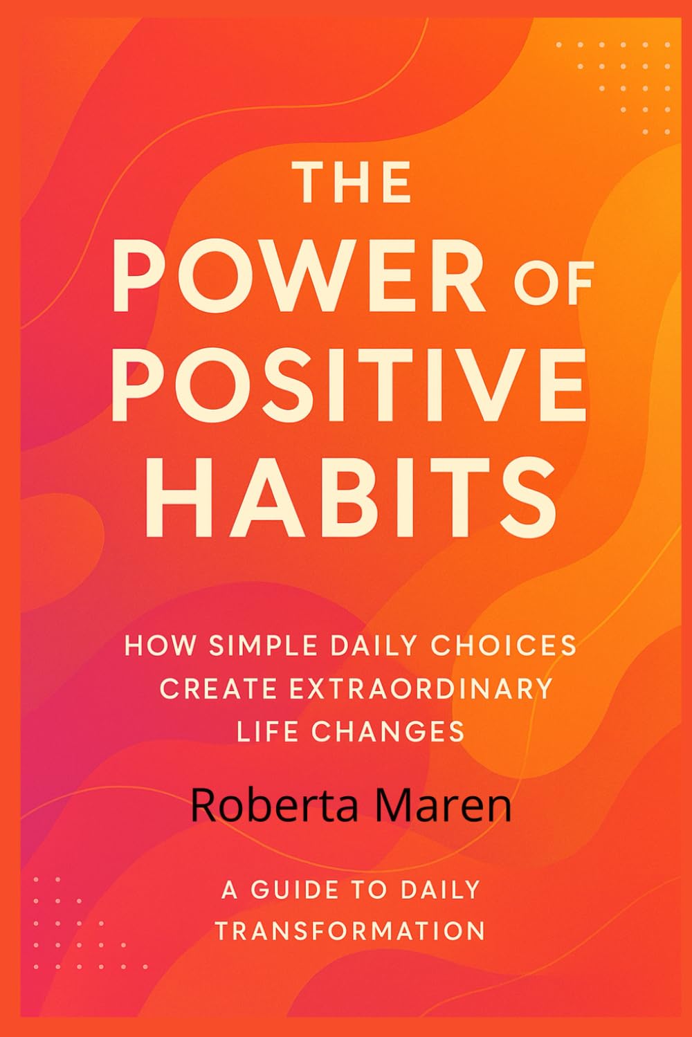 THE POWER OF POSITIVE HABITS: How Simple Daily Choices Create Extraordinary Life Changes