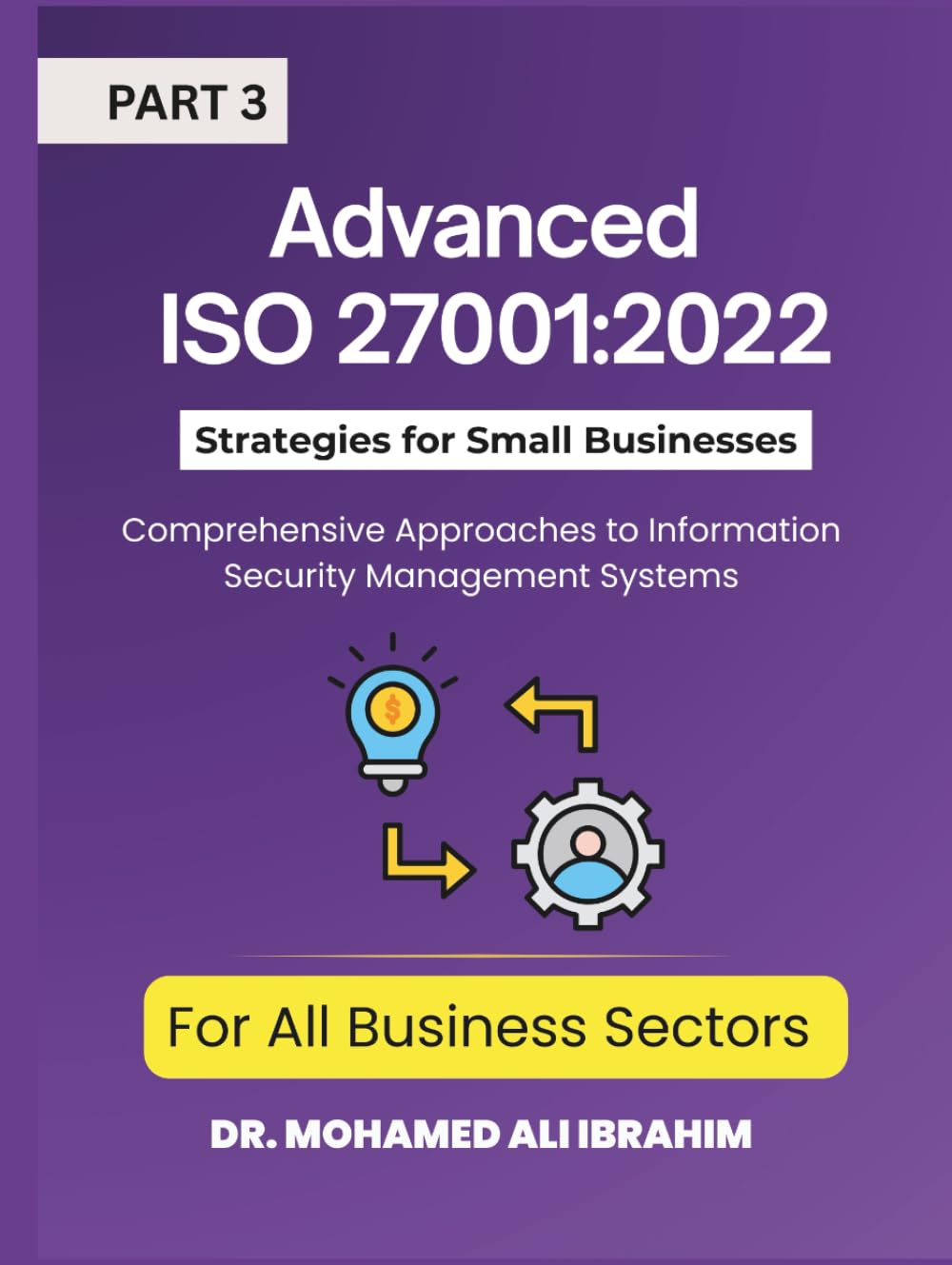 Advanced ISO 27001:2022 Strategies for Small Businesses and All Business Sectors: Comprehensive Approaches to Information Security Management Systems Part 3 (ISO 27001-SMALL ENTERPRISES BOOKS)