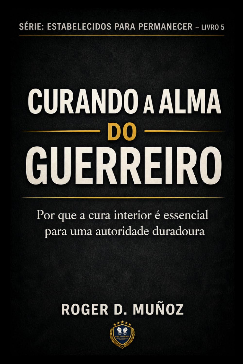 CURANDO A ALMA DO GUERREIRO: Por que a sanidade interior é essencial para uma autoridade duradoura: 2 (FORMADOS PARA PERMANECER)