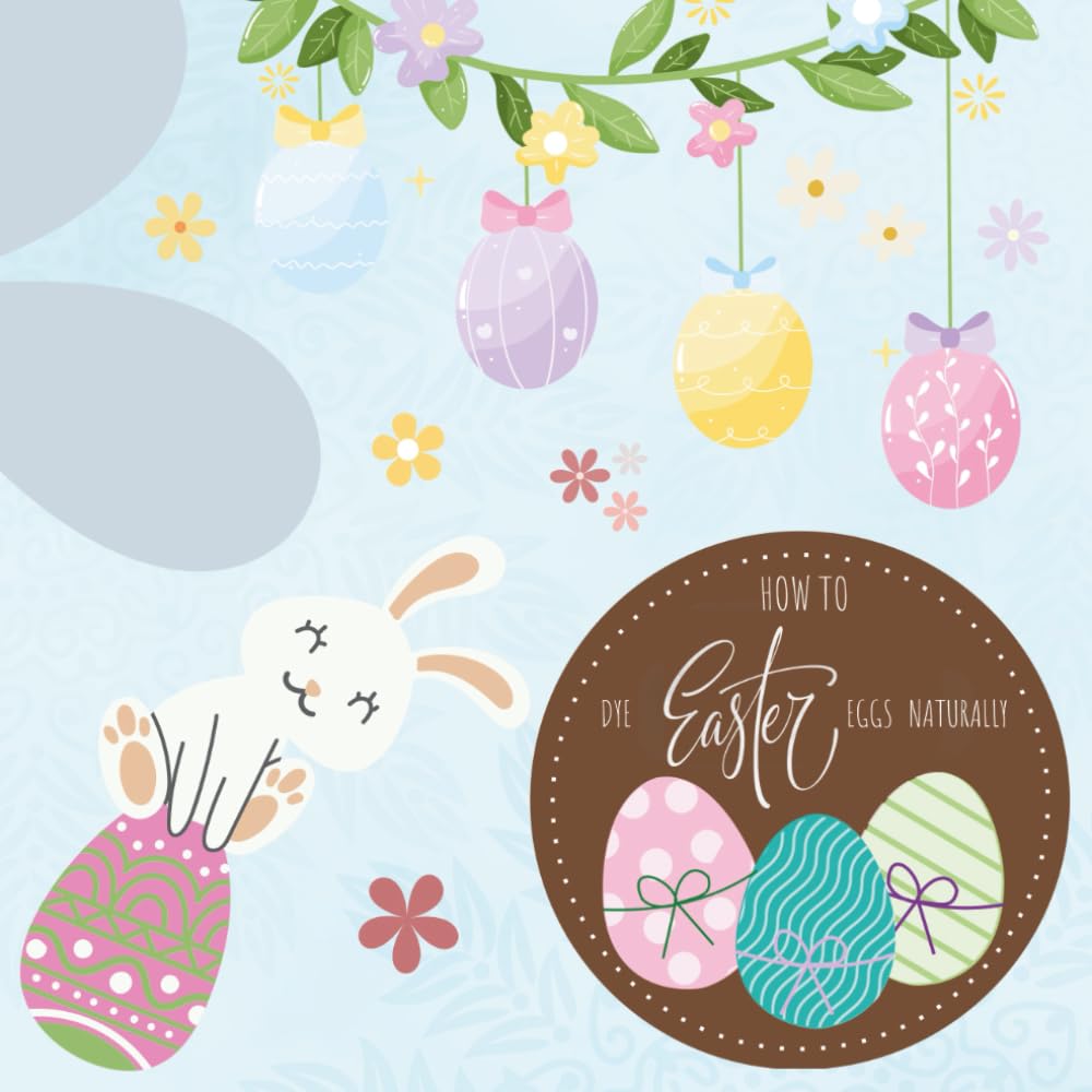 How To Dye Easter Eggs Naturally: Fun And Easy Recipes Using Fruits, Vegetables, and Spices, with Creative Experiments Pages to Explore, Record and Draw, for Kids Ages 5-14