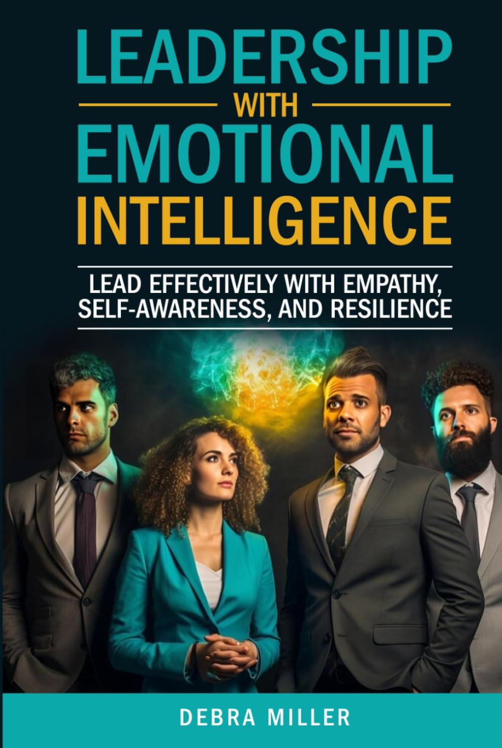 Leadership With Emotional Intelligence: Lead Effectively With Empathy, Self-Awareness and Resilience
