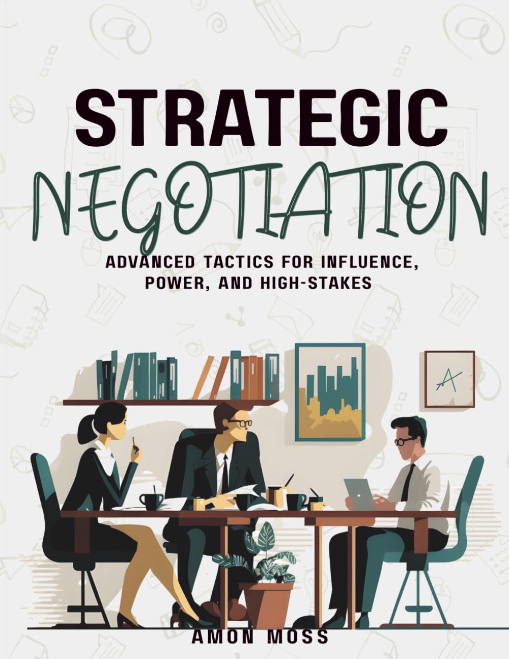 Strategic Negotiation: Advanced Tactics for Influence, Power, and High-Stakes (The Negotiation Mastery Series)