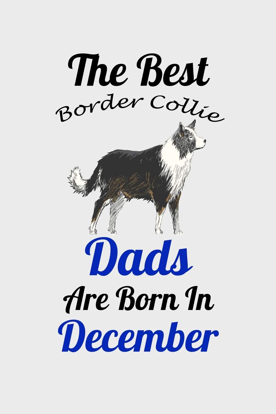 The Best Border Collie Dads Are Born In December: Unique Notebook Journal For Border Collie Owners and Lovers, Funny Birthday NoteBook Gift for Women, ... Pages for College, School, Home & Work .