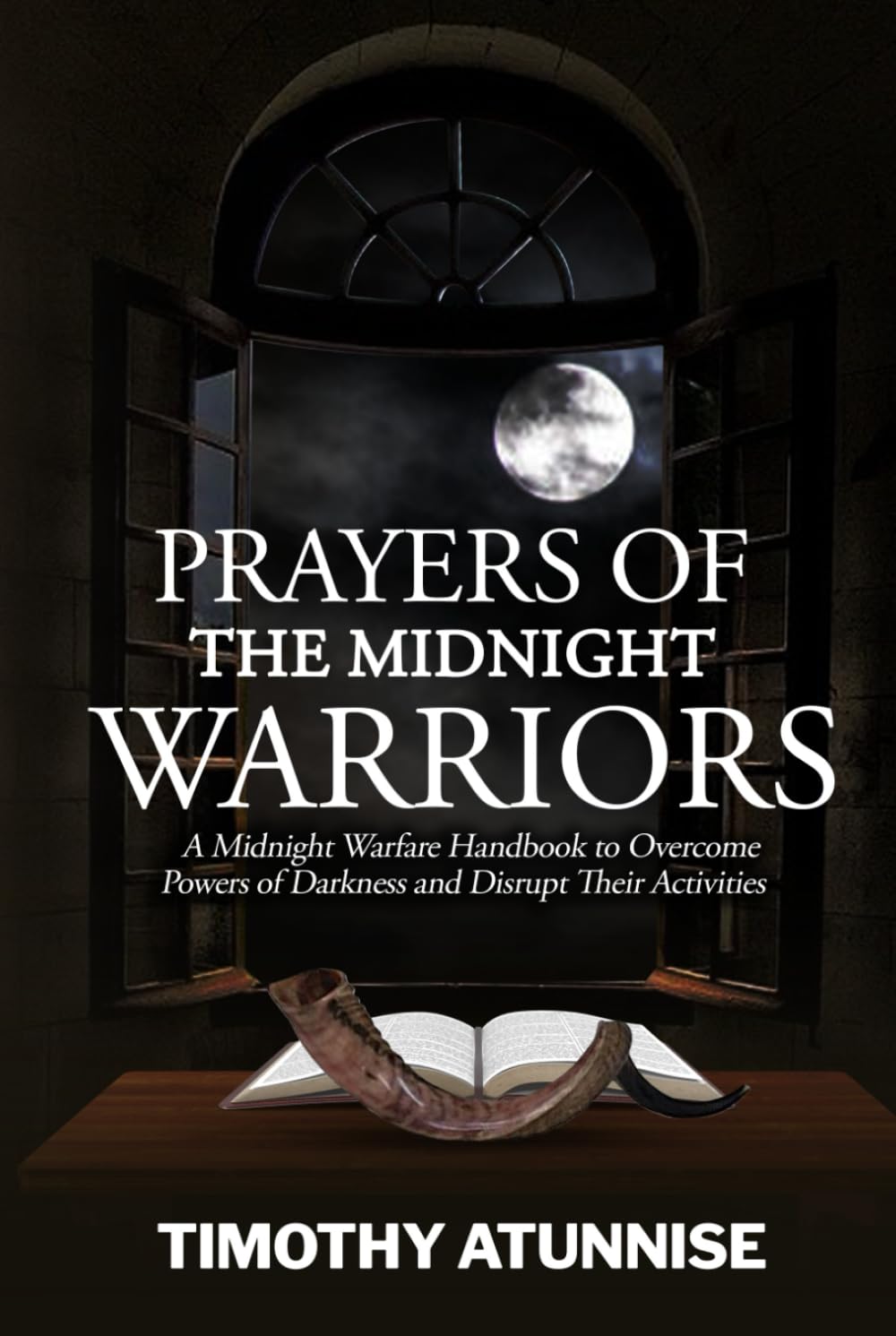 Prayers of the Midnight Warriors: A Midnight Warfare Handbook to Overcome Powers of Darkness and Disrupt Their Activities (Become Anointed & Effective Prayer Warrior)