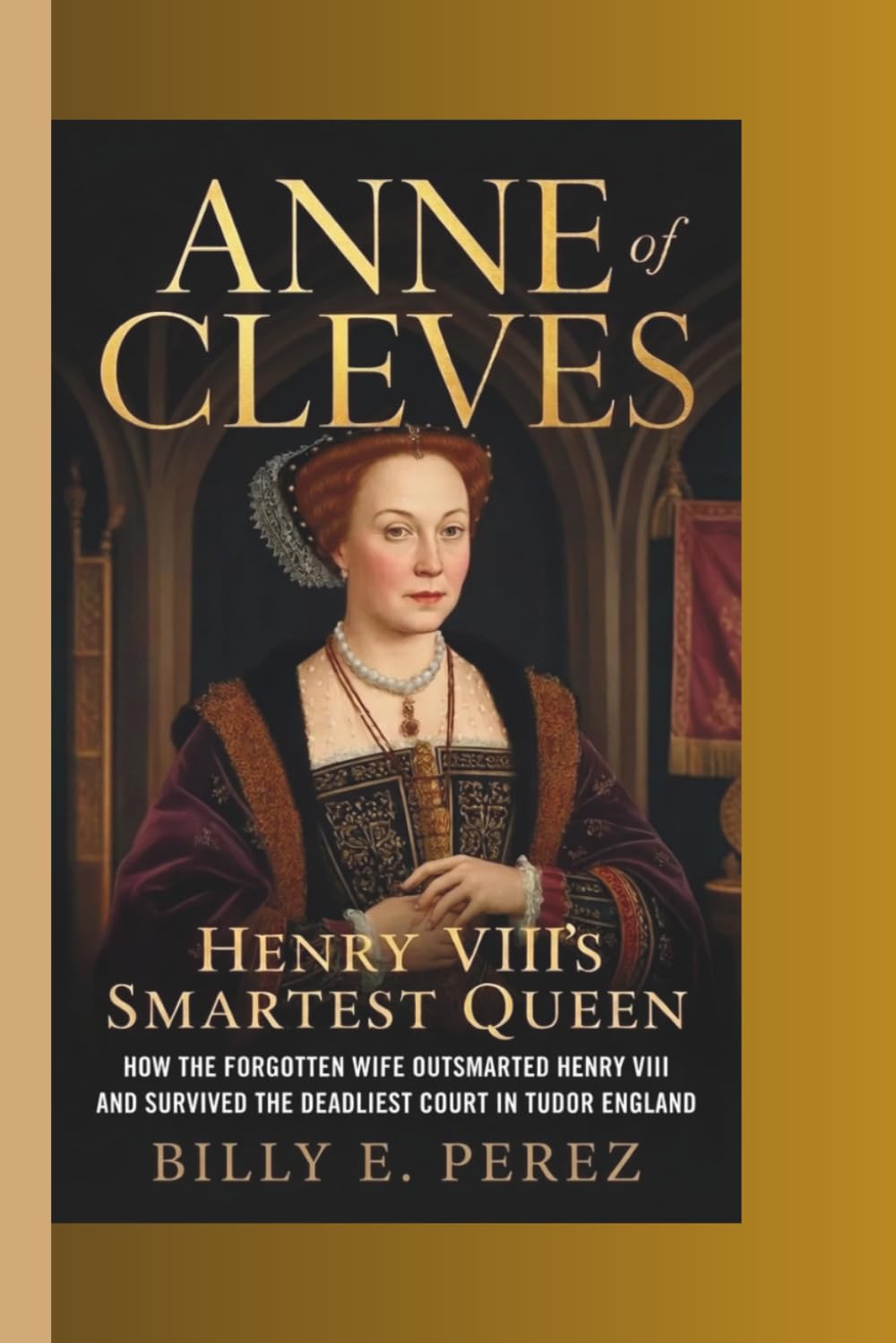 ANNE OF CLEVES: HENRY VIII’S SMARTEST QUEEN: How the Forgotten Wife Outsmarted Henry VIII and Survived the Deadliest Court in Tudor England