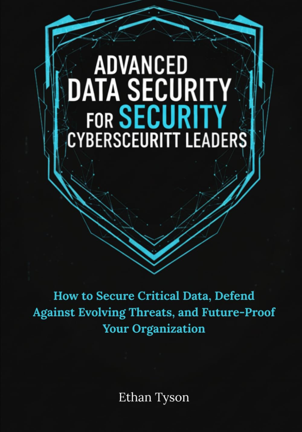 Advanced Data Security Strategies for Cybersecurity Leaders: How to Secure Critical Data, Defend Against Evolving Threats, and Future-Proof Your Organization