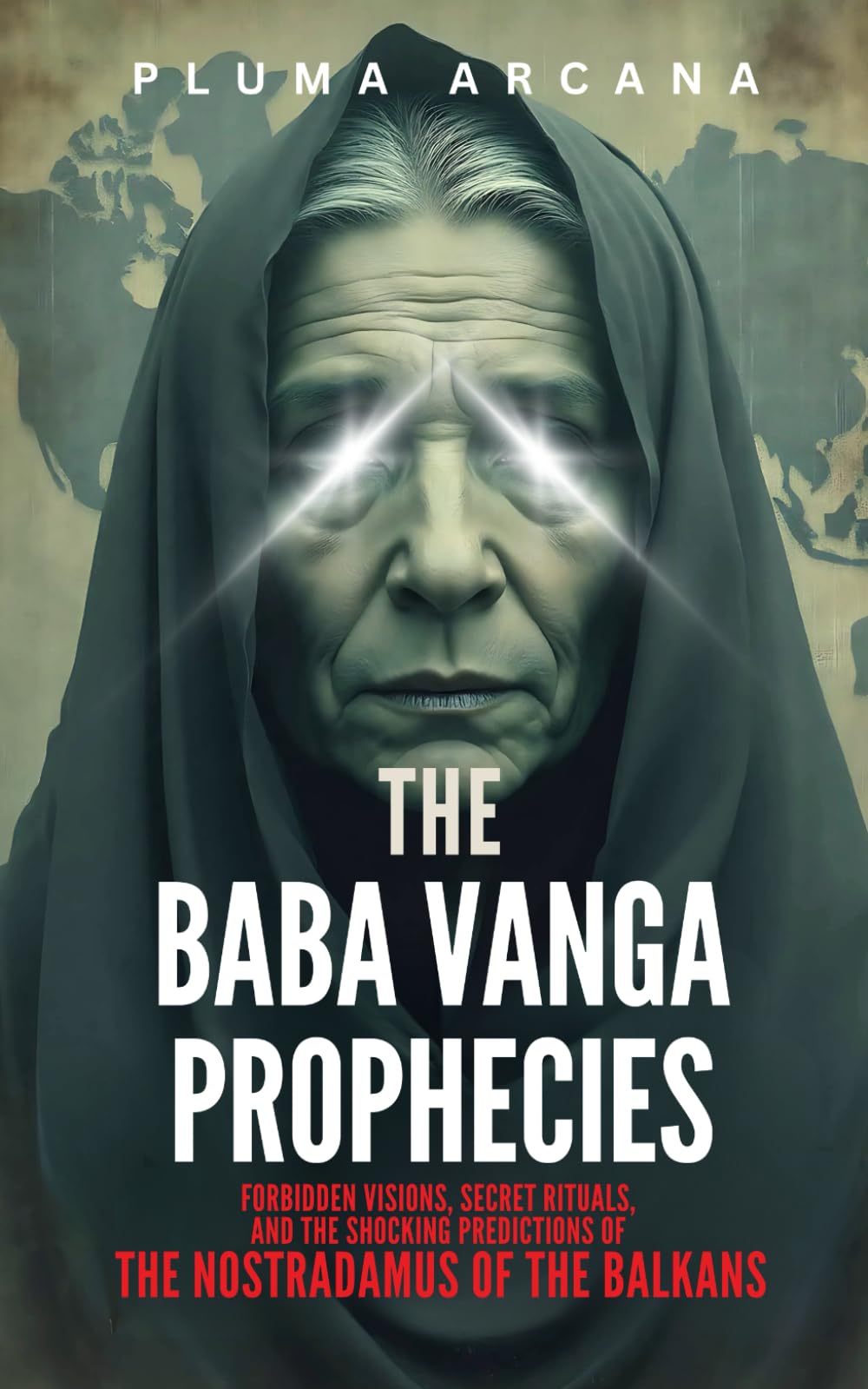 The Baba Vanga Prophecies: Forbidden Visions, Secret Rituals, And The Shocking Predictions Of The Nostradamus Of The Balkans