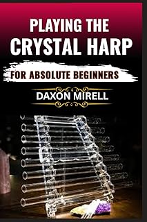 PLAYING THE CRYSTAL HARP FOR ABSOLUTE BEGINNERS: A Step-by-Step Guide to Mastering Soothing Sounds, Healing Tones, and Basic Techniques with No Prior Experience Needed