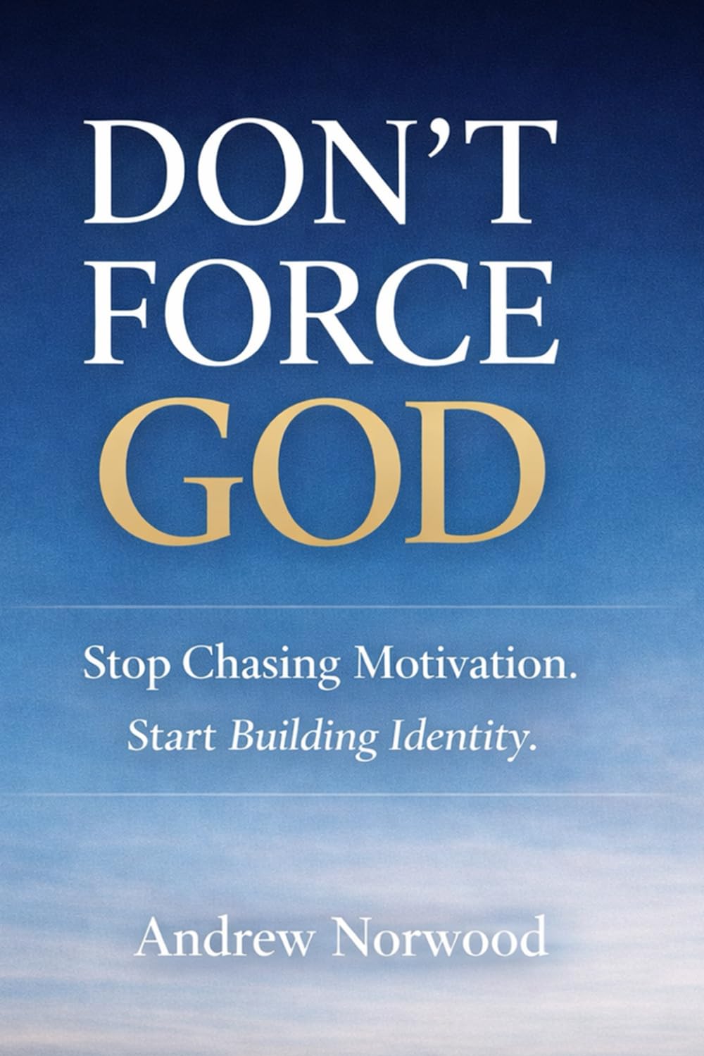 DON’T FORCE GOD: Stop Chasing Motivation. Start Building Identity.
