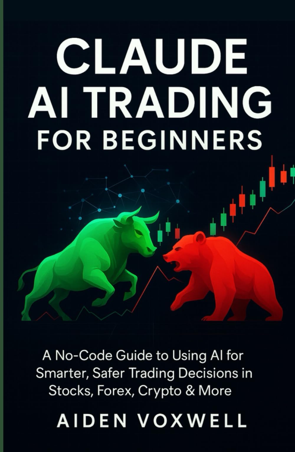 CLAUDE AI TRADING FOR BEGINNERS: A No-Code Guide to Using AI for Smarter, Safer Trading Decisions in Stocks, Forex, Crypto & More