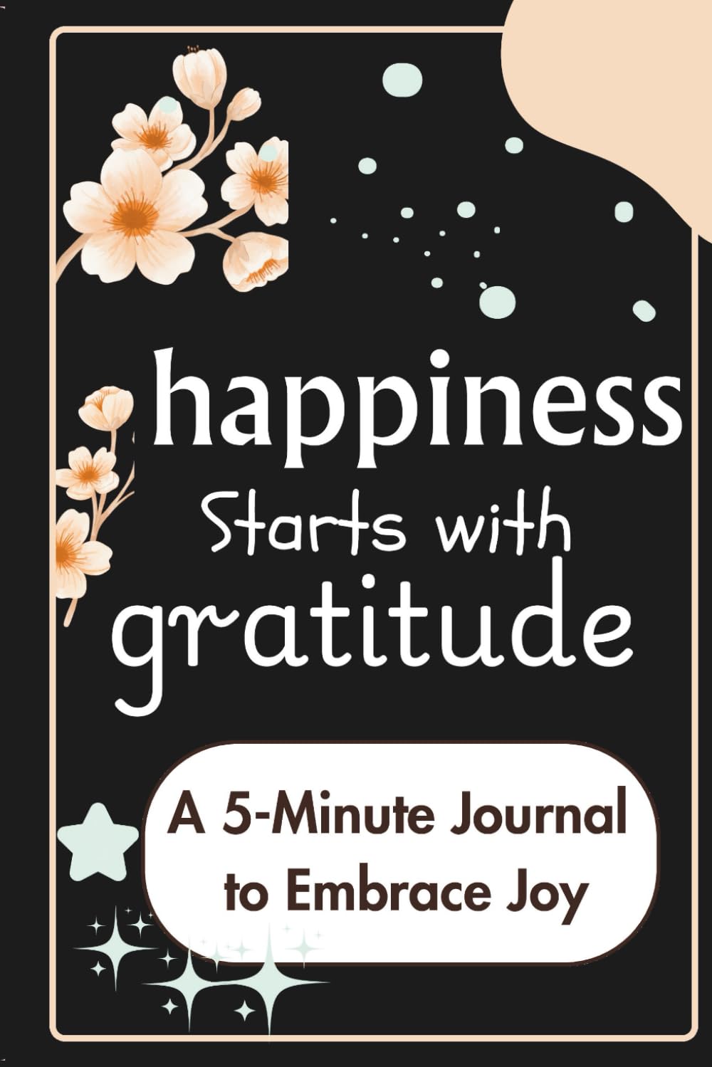 Happiness Starts with Gratitude: A 5-Minute Journal to Embrace Joy, and Cultivate a Gratitude Mindset (Gratitude Journal Workbook)