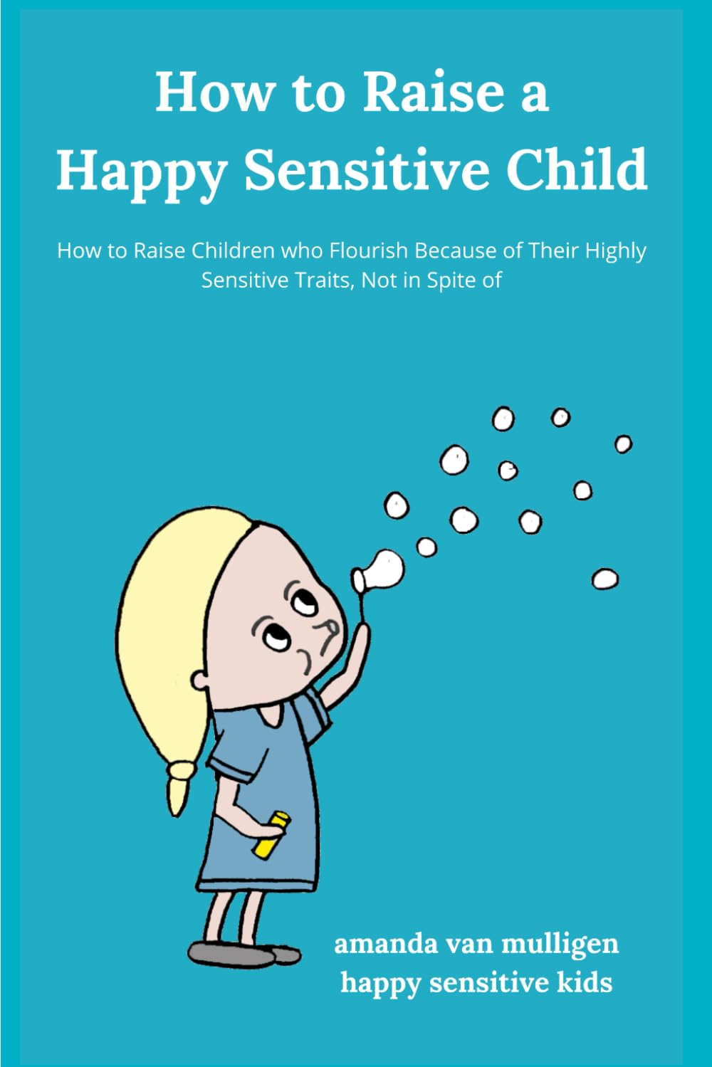 How to Raise a Happy Sensitive Child: How to Raise Children who Flourish Because of Their Highly Sensitive Traits, Not in Spite of (Happy Sensitive Kids)