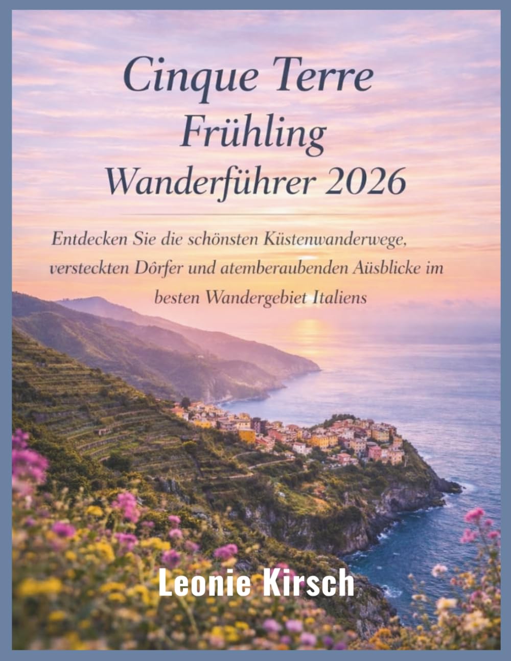 Cinque Terre Frühling Wanderführer 2026: Entdecken Sie die schönsten Küstenwanderwege, versteckten Dörfer und atemberaubenden Ausblicke im besten Wandergebiet Italiens