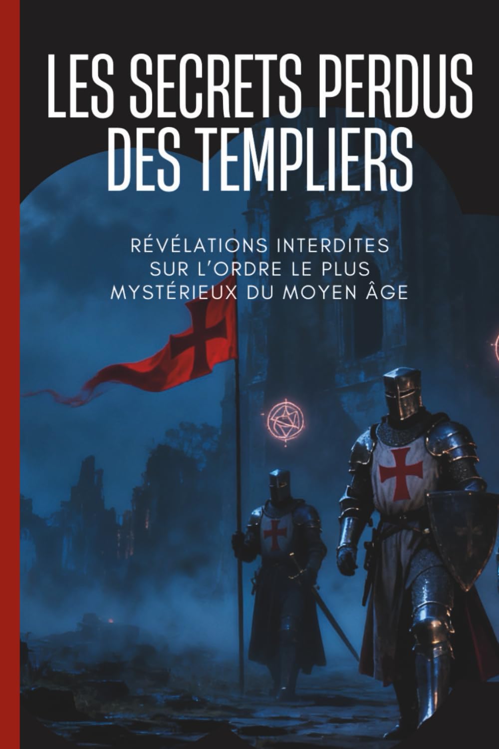 Les Mystères Perdus des Chevaliers Templiers: Révéler leurs secrets, leur histoire, leur foi, leurs batailles et leur héritage caché