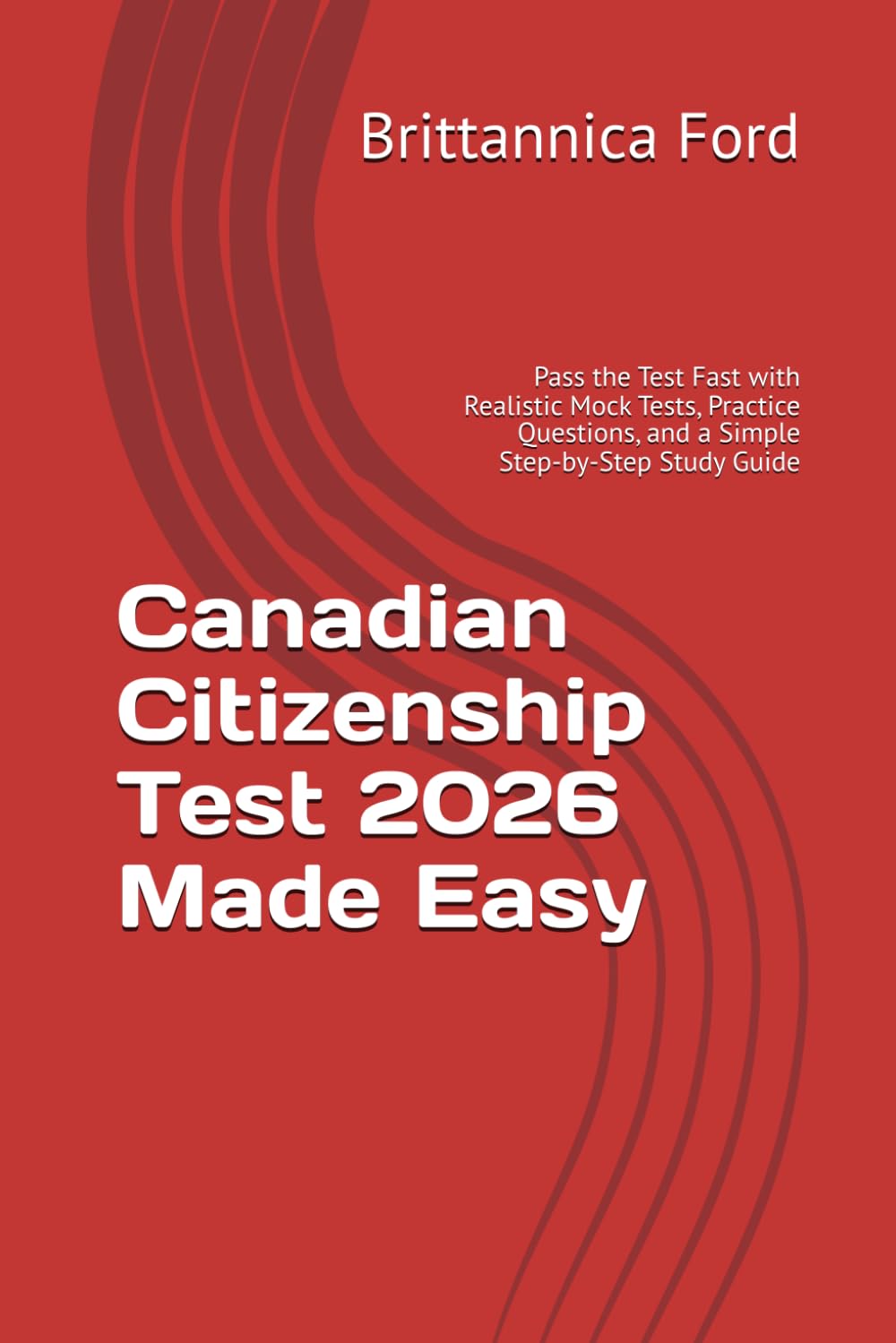 Canadian Citizenship Test 2026 Made Easy: Pass the Test Fast with Realistic Mock Tests, Practice Questions, and a Simple Step-by-Step Study Guide