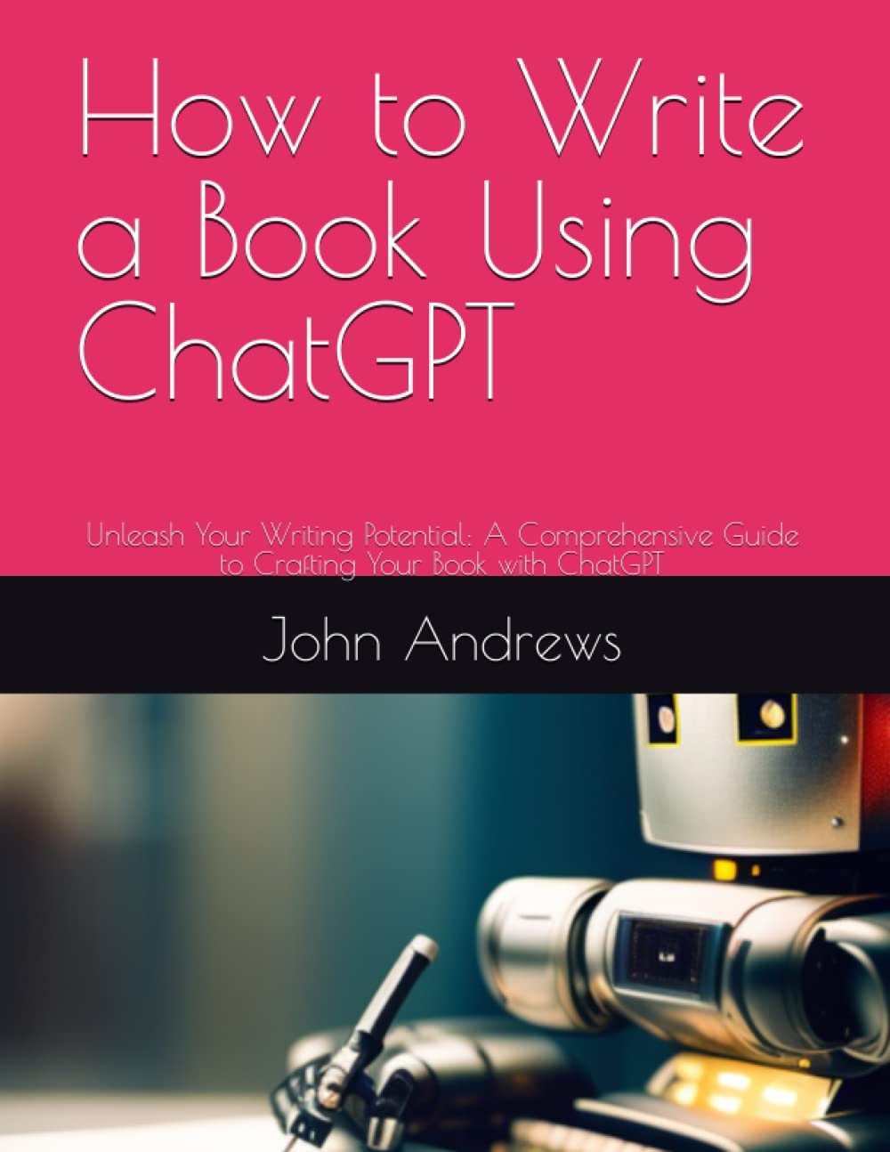 How to Write a Book Using ChatGPT: Unleash Your Writing Potential: A Comprehensive Guide to Crafting Your Book with ChatGPT