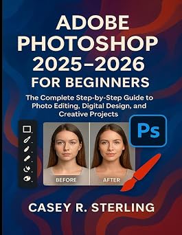 Adobe Photoshop 2025-2026 for Beginners The Complete Step-by-Step Guide to Photo Editing, Digital Design, and Creative Projects