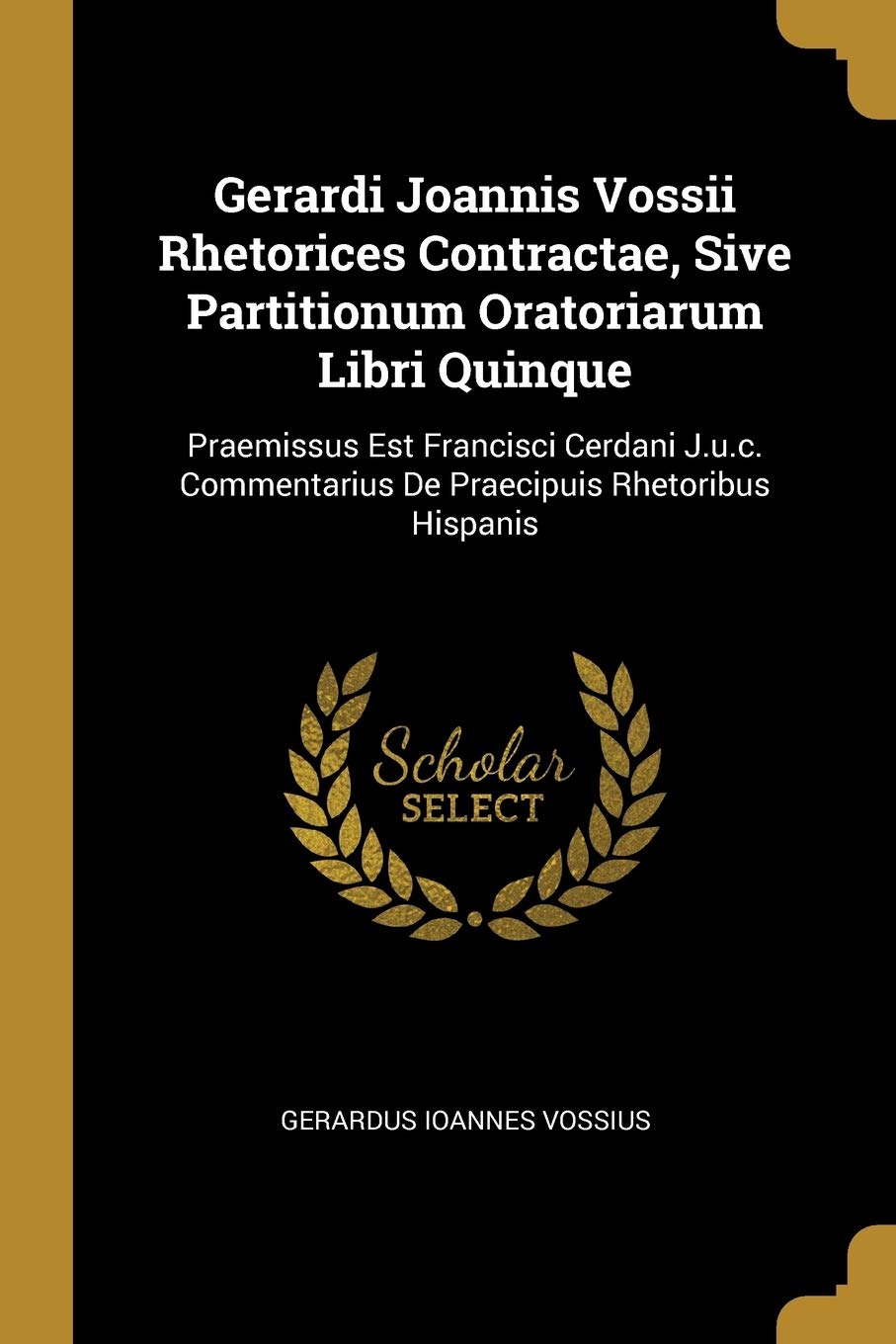 Gerardi Joannis Vossii Rhetorices Contractae, Sive Partitionum Oratoriarum Libri Quinque: Praemissus Est Francisci Cerdani J.u.c. Commentarius De Praecipuis Rhetoribus Hispanis