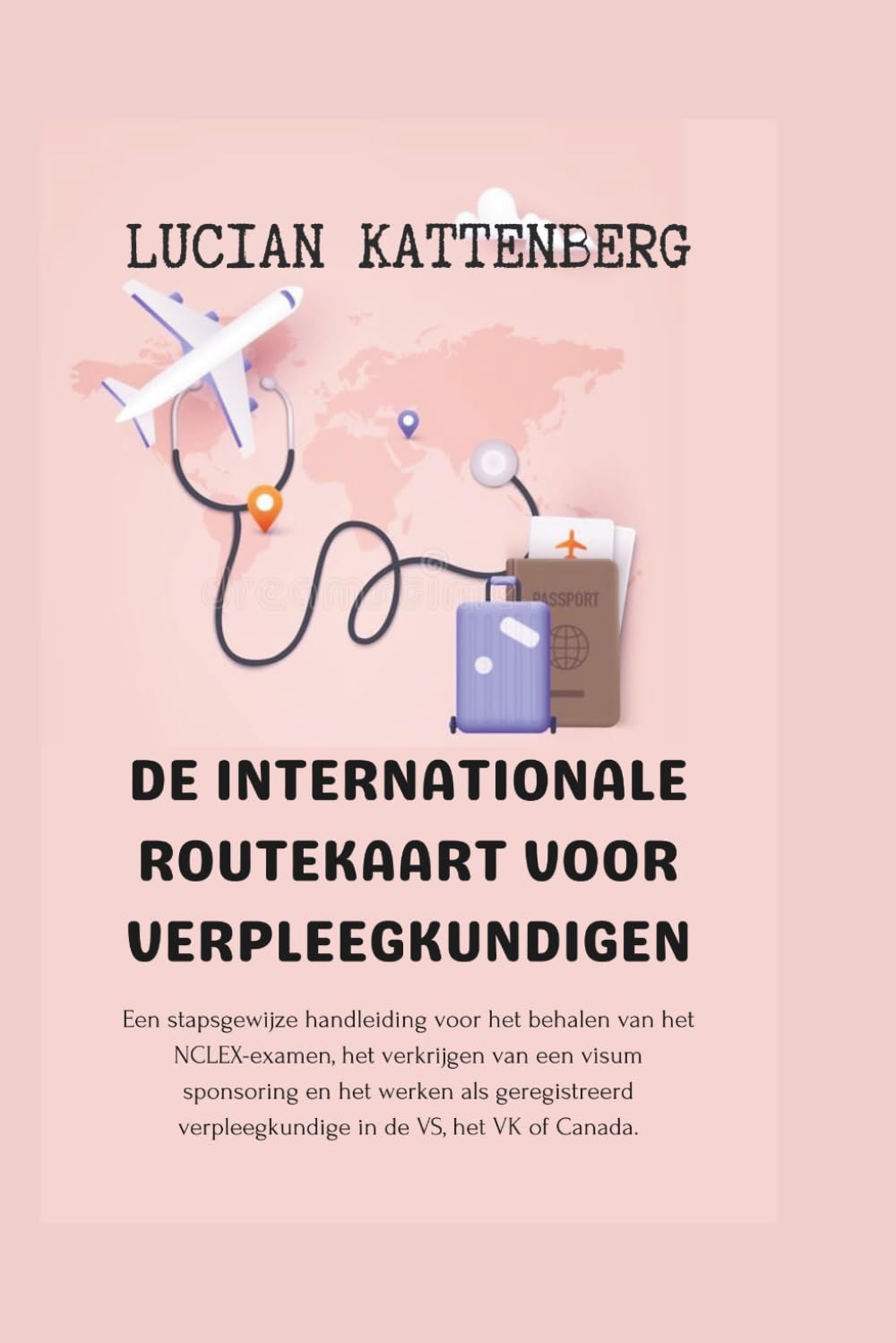 DE INTERNATIONALE ROUTEKAART VOOR VERPLEEGKUNDIGEN: Een stapsgewijze handleiding voor het behalen van het NCLEX-examen, het verkrijgen van een visum ... verpleegkundige in de VS, het VK of Canada.