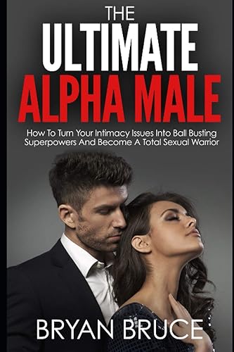 The Ultimate Alpha Male: How To Turn Your Intimacy Issues Into Ball Busting Superpowers And Become A Total Sexual Warrior (Understanding Women - How ... and Make Her Love You and Make Her Chase You)