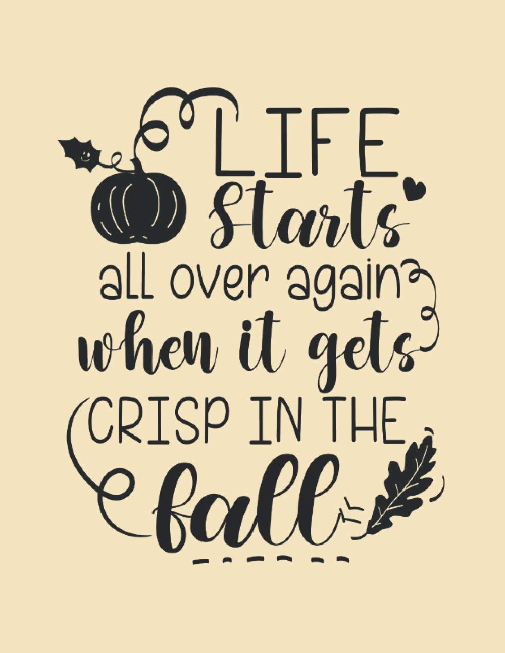 Life Starts All Over Again When It Gets Crisp in the Fall: Autumn Notebook to Write in for Women and Men, Girls and Boys, Fall Lovers Gift for Amazing Kids, Teens and Adults (Autumn Books)