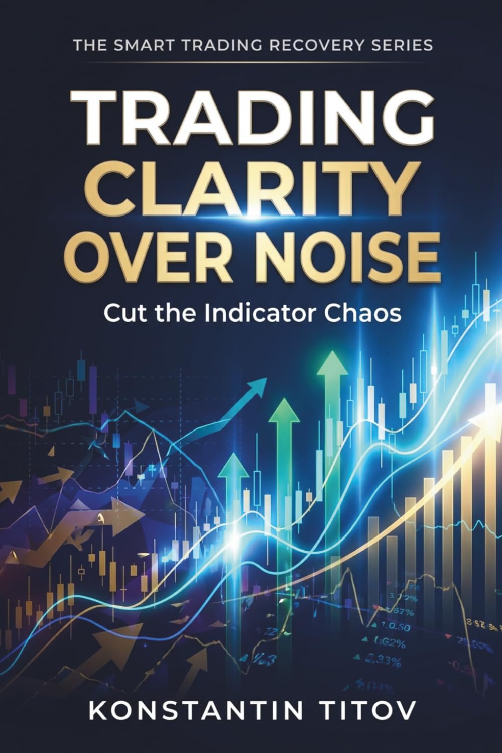 Trading Clarity Over Noise: Cut the Indicator Chaos (The Smart Trading Recovery Series)