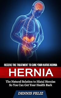 Hernia: Receive the Treatment to Cure Your Hiatus Hernia (The Natural Solution to Hiatal Hernias So You Can Get Your Health Back)