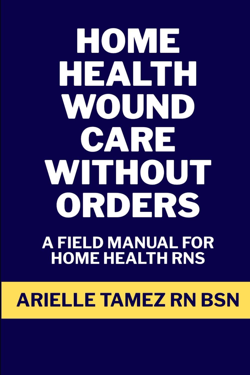 Home Health Wound Care Without Orders: A Field Manual for RN Assessment, Interim Treatment, Provider-Approved Regimens, and Advanced NPWT (RN Home Health Field Guide Series)