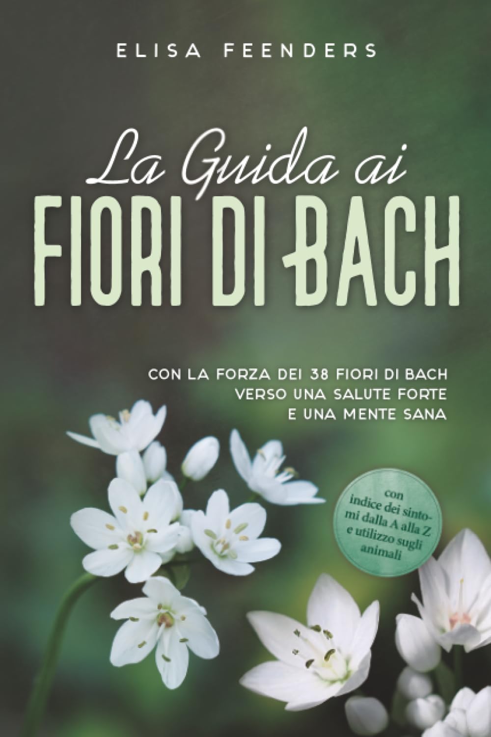 La Guida ai Fiori di Bach: Con la forza dei 38 fiori di Bach verso una salute forte e una mente sana – con indice dei sintomi dalla A alla Z e utilizzo sugli animali
