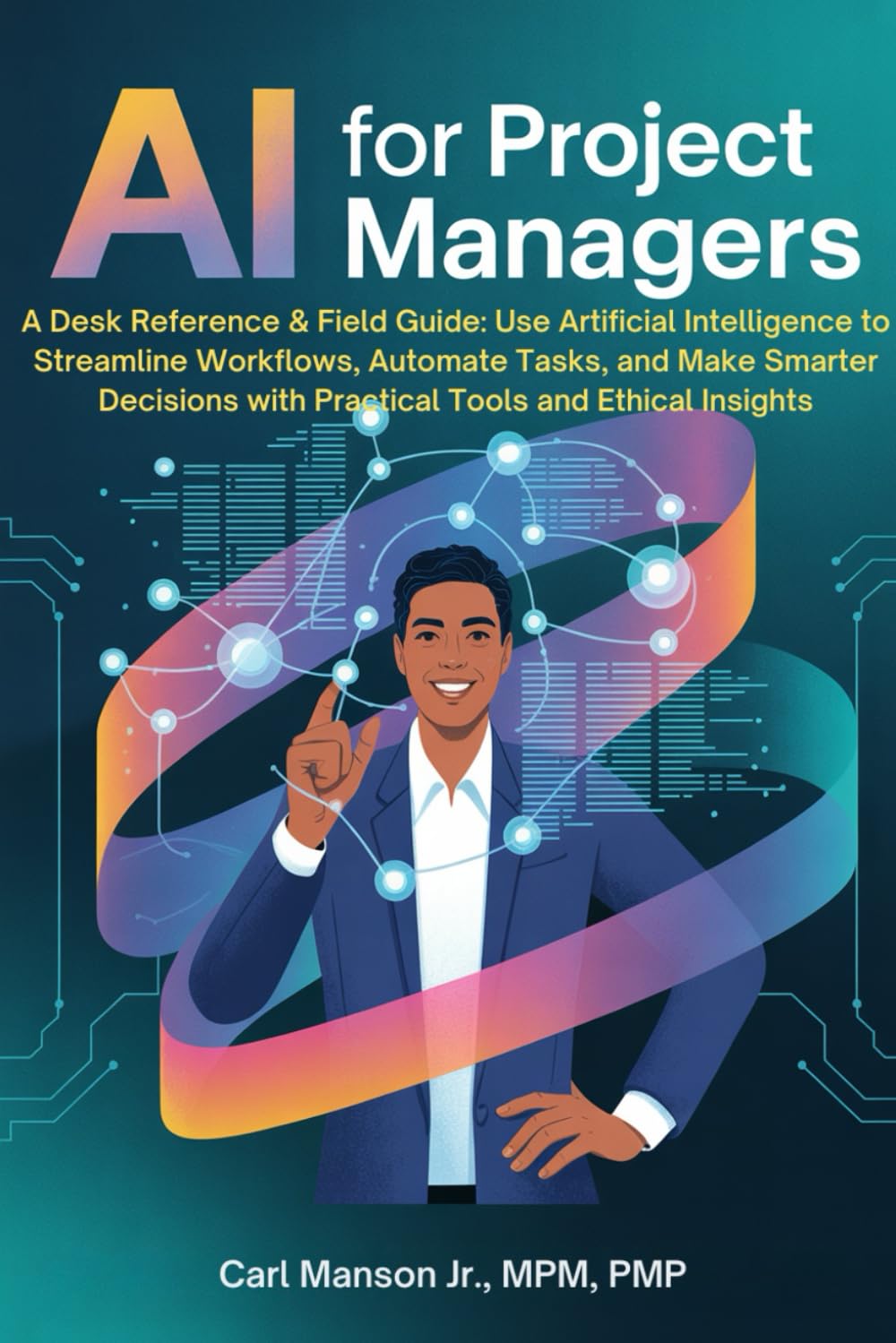 AI for Project Managers: A Desk Reference & Field Guide: Use Artificial Intelligence to Streamline Workflows, Automate Tasks, and Make Smarter Decisions with Practical Tools and Ethical Insights