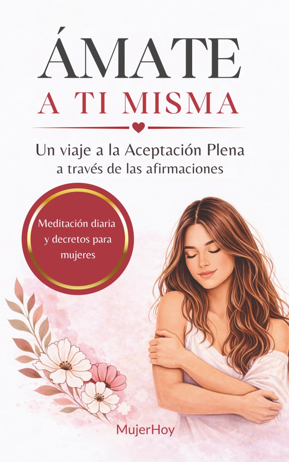 ÁMATE A TI MISMA: Un viaje a la Aceptación Plena a través de las afirmaciones: meditación diaria y decretos para mujeres (MUJER HOY)