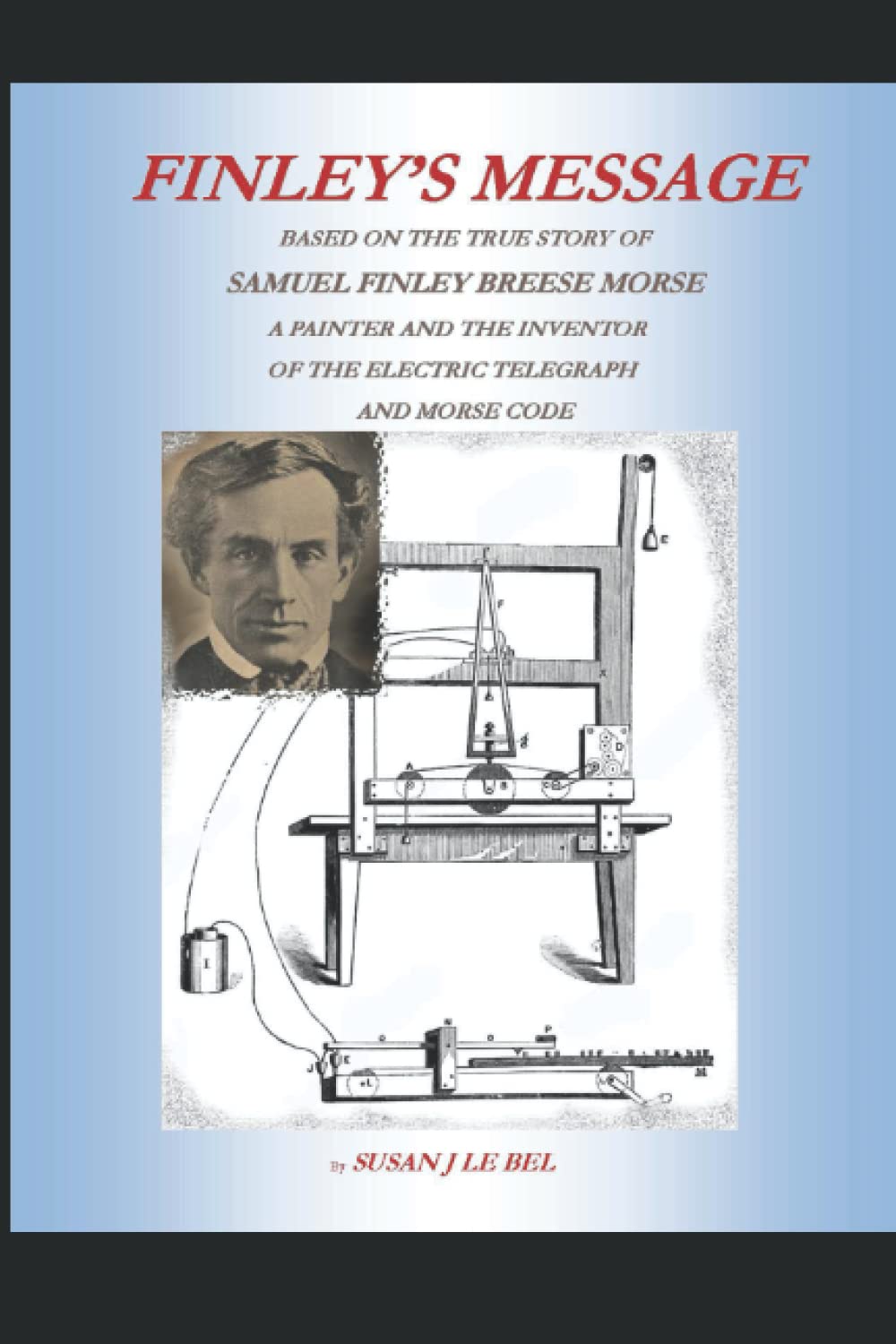 Samuel Morse Finley's Message: Based on the True Story of Samuel Finley Breese Morse A Painter and the Inventor of the Electric Telegraph and Morse Code