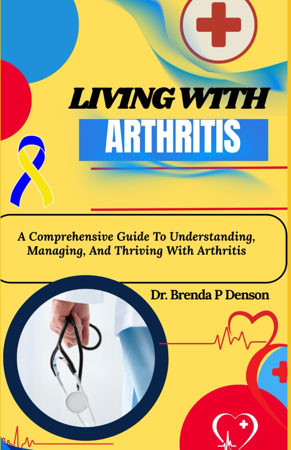 living with Arthritis: A Comprehensive Guide To Understanding, Managing, And Thriving With Arthritis